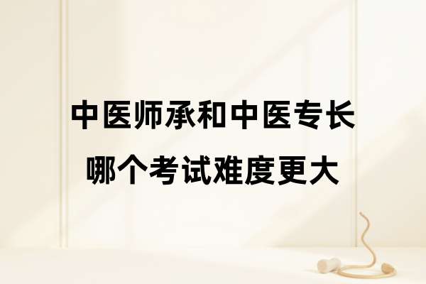 中医师承和中医专长哪个考试难度更大.jpg
