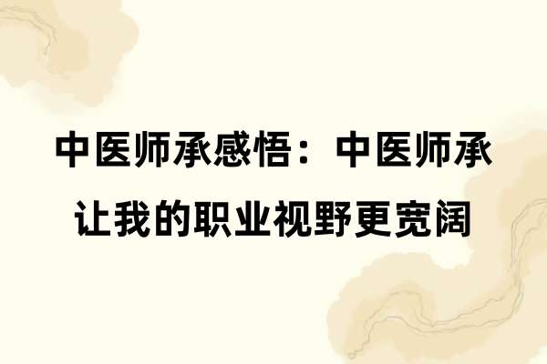 中医师承感悟：中医师承让我的职业视野更宽阔.jpg