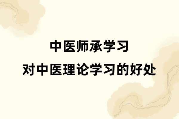 中医师承学习对中医理论学习的好处.jpg