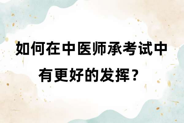 如何在中医师承考试中有更好的发挥？.jpg