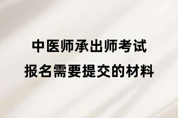 中医师承出师考试报名需要提交的材料有哪些？