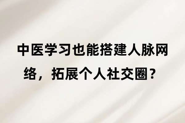 中医学习也能搭建人脉网络,拓展个人社交圈?