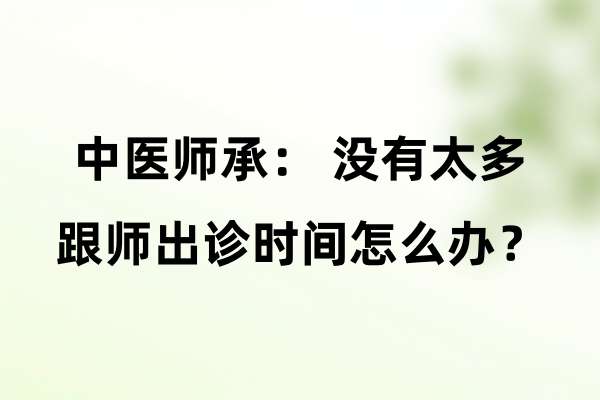 中医师承：没有太多跟师出诊时间怎么办？.jpg