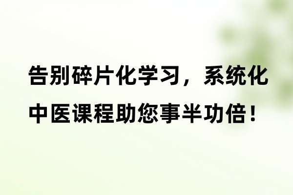 告别碎片化学习，系统化中医课程助您事半功倍！.jpg