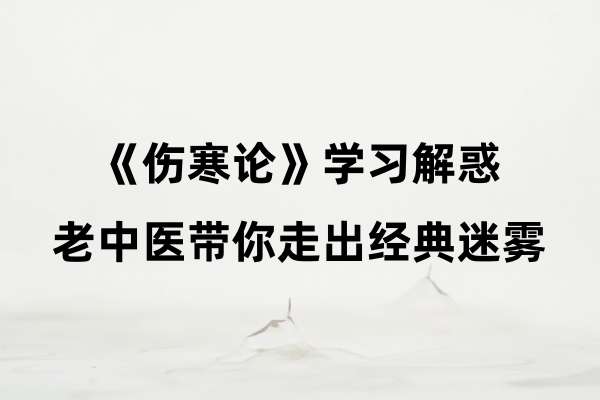 《伤寒论》学习解惑：老中医带你走出经典迷雾