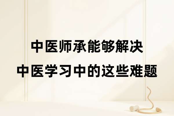 中医师承能够解决中医学习中的这些难题