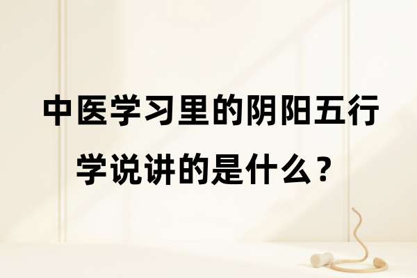 中医学习里的阴阳五行学说讲的是什么?