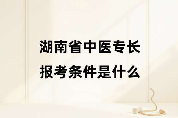 湖南省中医专长报考条件是什么？（新专长医师资格考试）