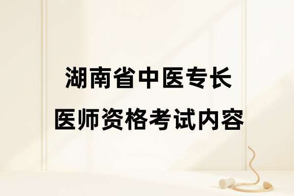湖南省中医专长医师资格考试内容是什么？（新专长）